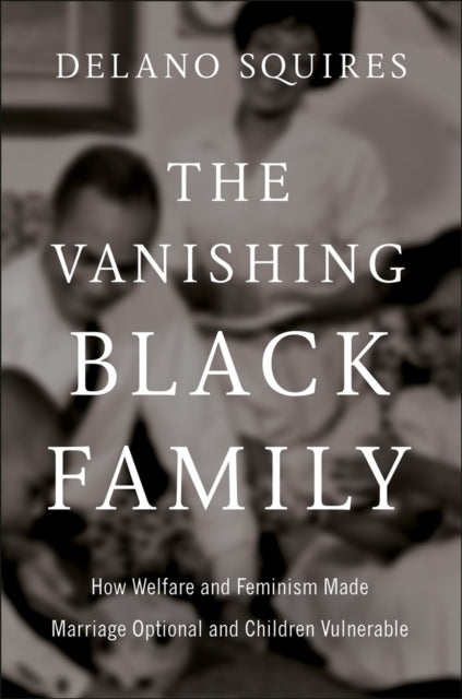 The Vanishing Black Family : How Welfare and Feminism Made Marriage Optional and Children Vulnerable - Delano Squires