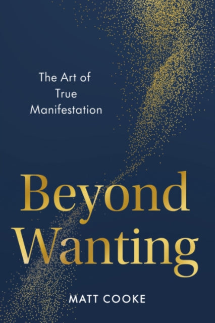 Beyond Wanting : The Art of True Manifestation - Matt Cooke
