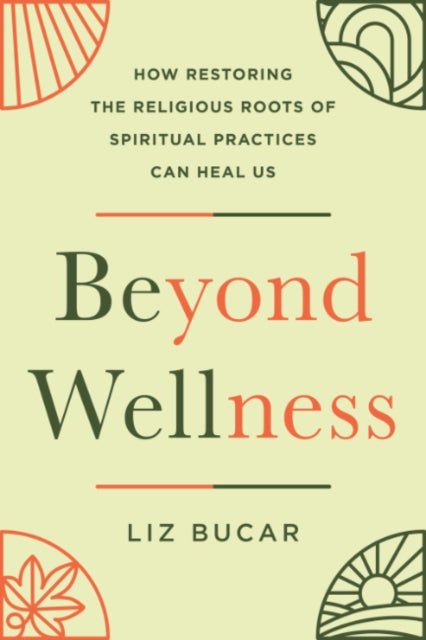 Beyond Wellness : How Restoring the Religious Roots of Spiritual Practices Can Heal Us - Liz Bucar