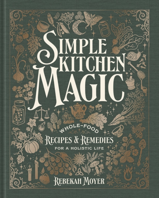 Simple Kitchen Magic : Whole-Food Recipes and Remedies for a Holistic Life: A Cookbook - Rebekah Moyer