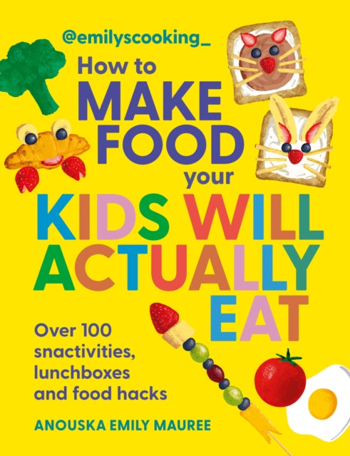 Emily's Cooking: How to Make Food Your Kids will Actually Eat : Over 100 Fun Snactivities, Lunchboxes and Food Hacks - Anouska Emily Mauree