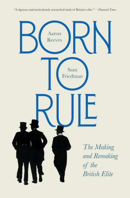 Born to Rule : The Making and Remaking of the British Elite - Sam Friedman
