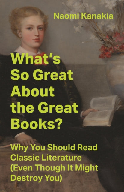 What's So Great About the Great Books? : Why You Should Read Classic Literature (Even Though It Might Destroy You) - Naomi Kanakia