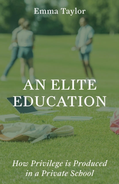 An Elite Education : How Privilege Is Produced in a Private School - Emma Taylor