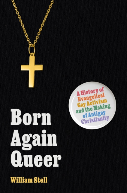 Born Again Queer : A History of Evangelical Gay Activism and the Making of Antigay Christianity - William Stell