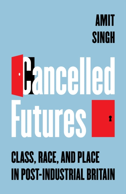 Cancelled Futures : Class, Race, and Place in Post-Industrial Britain - Amit Singh