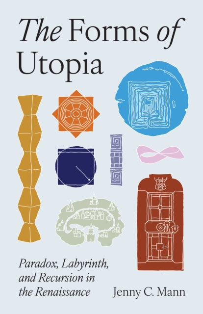 The Forms of Utopia : Paradox, Labyrinth, and Recursion in the Renaissance - Jenny C. Mann