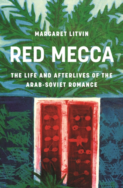 Red Mecca : The Life and Afterlives of the Arab-Soviet Romance - Margaret Litvin
