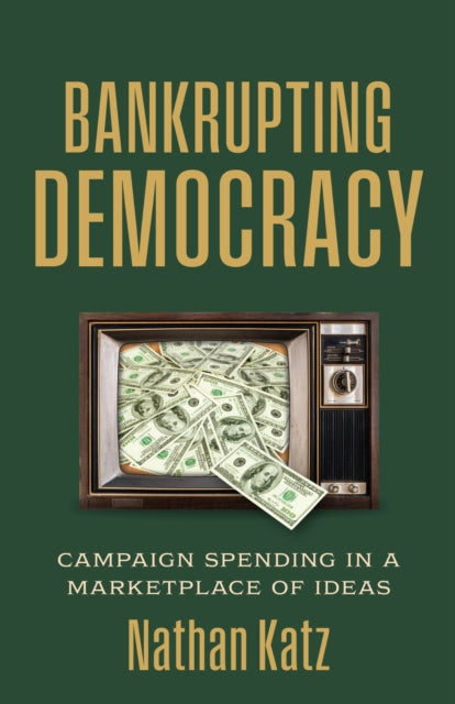 Bankrupting Democracy : Campaign Spending in a Marketplace of Ideas - Nathan Katz