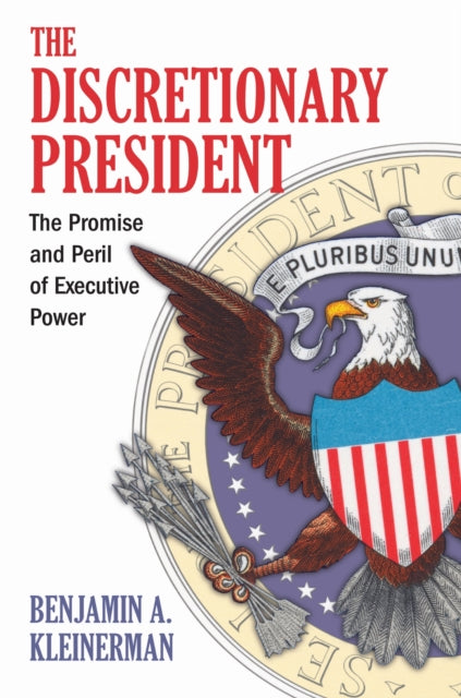 The Discretionary President : The Promise and Peril of Executive Power - Benjamin A. Kleinerman