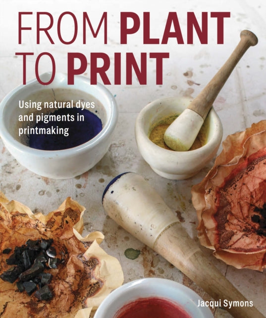 From Plant to Print : Using natural dyes and pigments in printmaking - Jacqui Symons