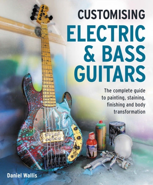 Customising Electric & Bass Guitars : The complete guide to painting, staining, finishing and body transformation - Daniel Wallis
