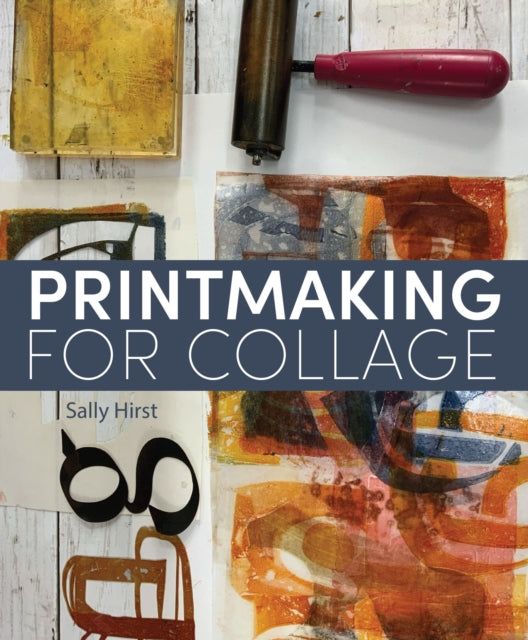 Printmaking for Collage : An artist's guide to creating and using hand-printed papers - Sally Hirst