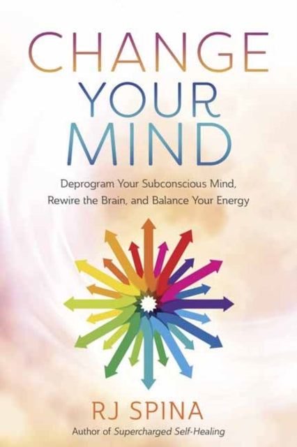 Change Your Mind : Deprogram Your Subconscious Mind, Rewire the Brain, and Balance Your Energy - R.J. Spina