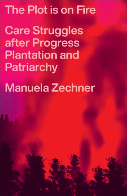The Plot is on Fire : Care Struggles after Progress, Plantation and Patriarchy - Manuela Zechner