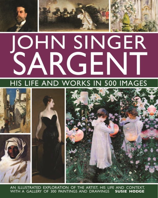 John Singer Sargent: His Life and Works in 500 Images : An illustrated exploration of the artist, his life and context, with a gallery of 300 paintings and drawings - Susie Hodge