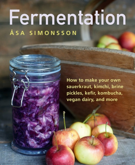 Fermentation : How to make your own sauerkraut, kimchi, brine pickles, kefir, kombucha, vegan dairy, and more - Asa Simonsson