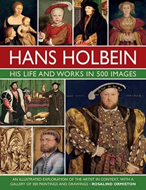 Holbein: His Life and Works in 500 Images : An illustrated exploration of the artist, his life and context, with a gallery of his paintings and drawings