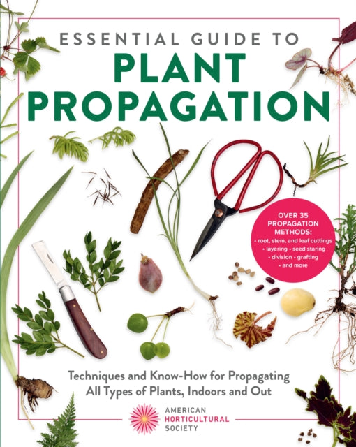 Essential Guide to Plant Propagation : Techniques and Know-How for Propagating All Types of Plants, Indoors and Out - American Horticultural Society