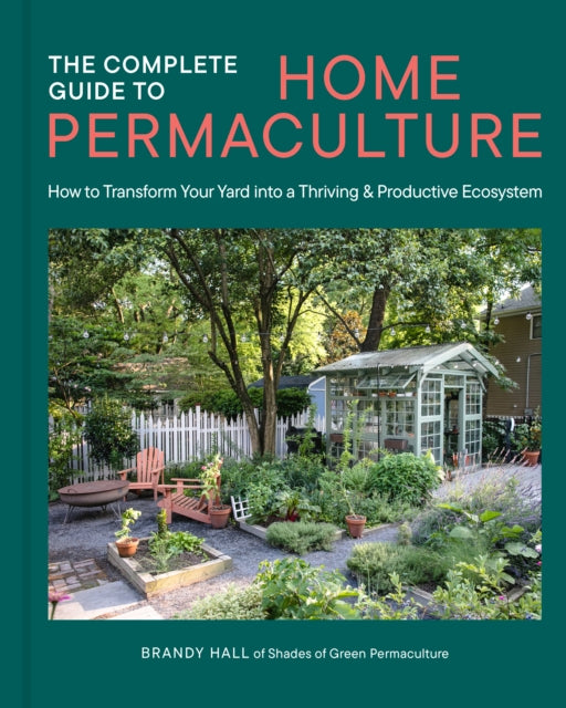 The Complete Guide to Home Permaculture : How to Transform Your Yard into a Thriving and Productive Ecosystem - Brandy Hall