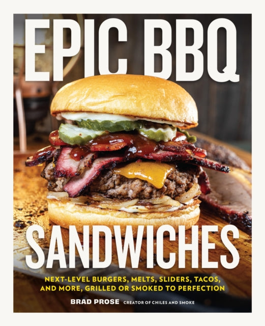 Epic BBQ Sandwiches : Next-Level Burgers, Melts, Sliders, Tacos, and More, Grilled or Smoked to Perfection - Brad Prose