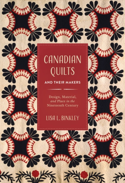 Canadian Quilts and Their Makers : Design, Material, and Place in the Nineteenth Century - Lisa L. Binkley