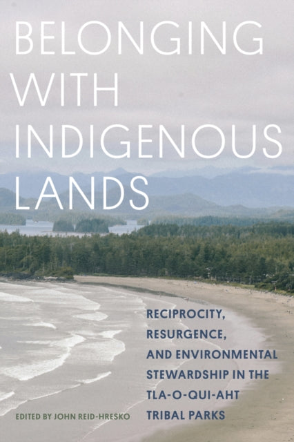 Belonging with Indigenous Lands : Resurgence, Reciprocity, and Environmental Stewardship in the Tla-o-qui-aht Tribal Parks - John Reid-Hresko