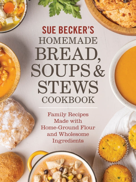 Sue Becker's Homemade Bread, Soups and Stews Cookbook : Family Recipes Made with Home-Ground Flour and Wholesome Ingredients - Sue Becker