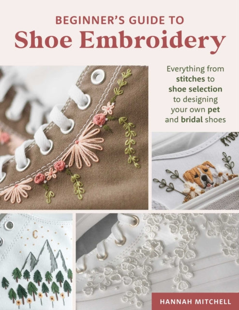 Beginner's Guide to Shoe Embroidery : Everything from stitches to shoe selection to designing your own pet and bridal shoes - Hannah Mitchell