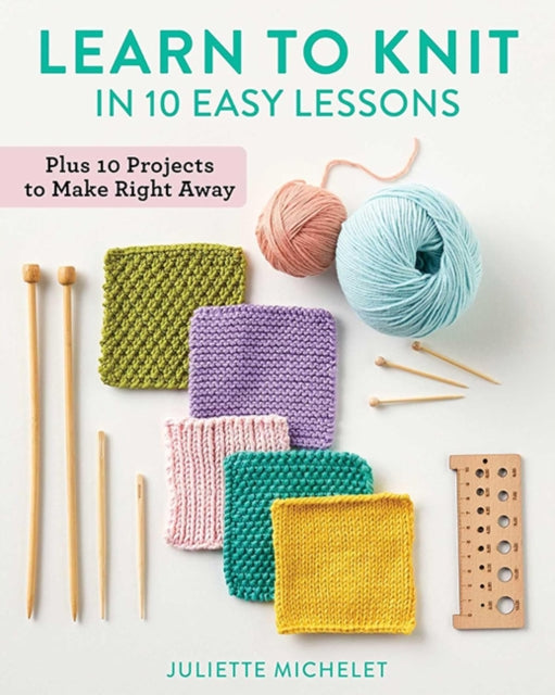 Learn to Knit in 10 Easy Lessons : Plus 10 Projects to Make Right Away - Juliette Michelet