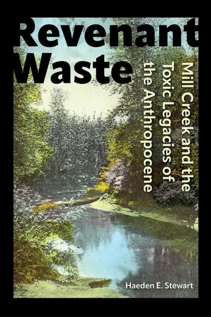 Revenant Waste : Mill Creek and the Toxic Legacies of the Anthropocene - Haeden E. Stewart