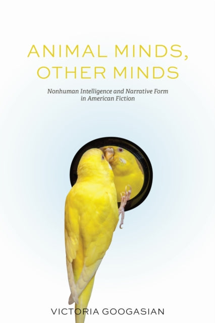 Animal Minds, Other Minds : Nonhuman Intelligence and Narrative Form in American Fiction - Victoria Googasian