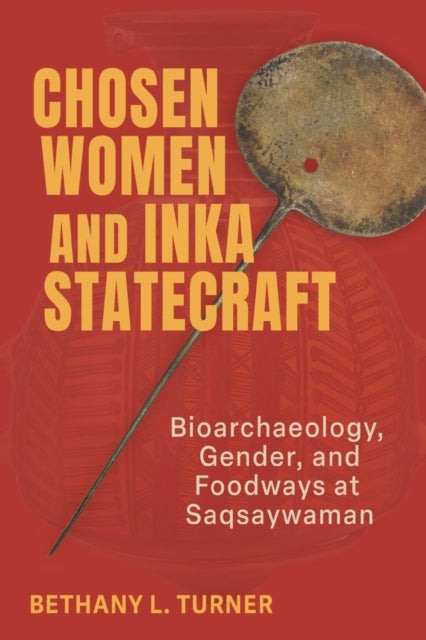 Chosen Women and Inka Statecraft : Bioarchaeology, Gender, and Foodways at Saqsaywaman - Bethany L. Turner