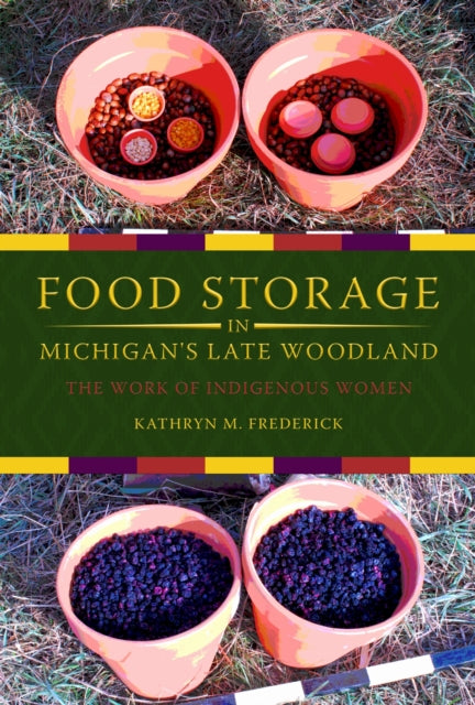 Food Storage in Michigan's Late Woodland : The Work of Indigenous Women - Kathyrn M. Frederick