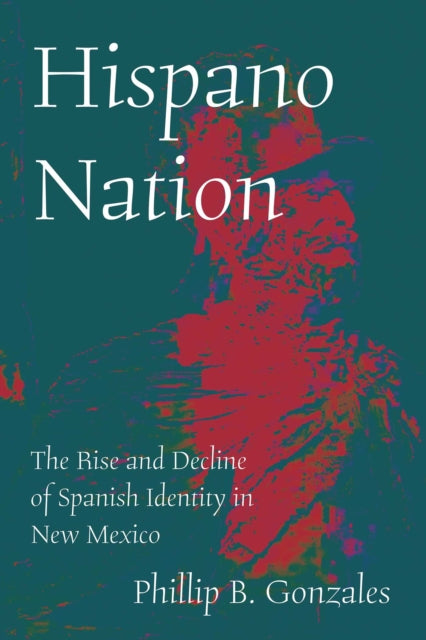Hispano Nation : The Rise and Decline of Spanish Identity in New Mexico - Phillip B. Gonzales