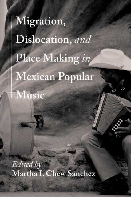 Migration, Dislocation, and Place Making in Mexican Popular Music - Martha Idalia Chew Sanchez