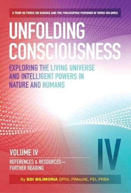 Unfolding Consciousness : Vol IV: References & Resources, Further Reading : References & Resources, Further Reading: A tour de force on science and the philosophia perennis in three Volumes References - Edi Bilimoria