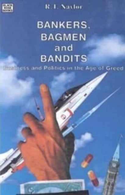 Bankers, Bagmen and Bandits : Business and Politics in the Age of Greed - R.T. Naylor