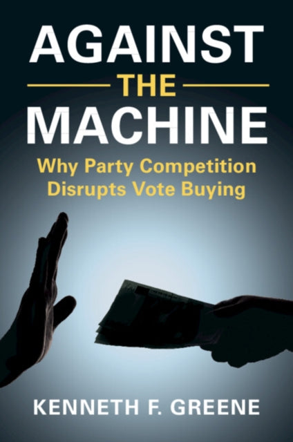Against the Machine : Why Party Competition Disrupts Vote Buying - Kenneth F. Greene