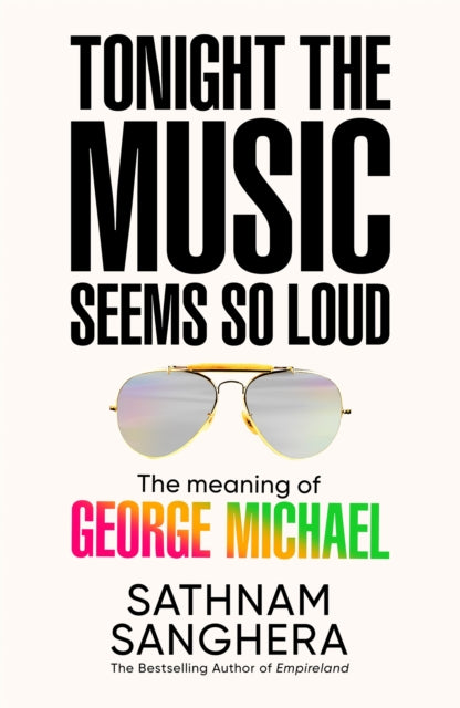 Tonight the Music Seems So Loud : The Meaning of George Michael - Sathnam Sanghera