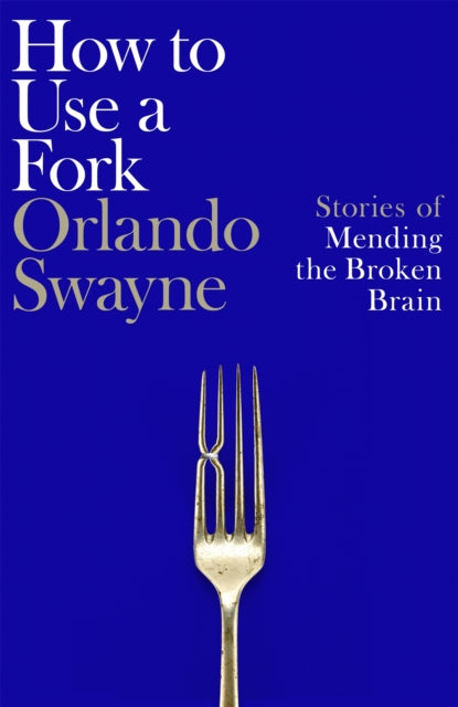 How to Use a Fork : Stories of Mending the Broken Brain - Orlando Swayne
