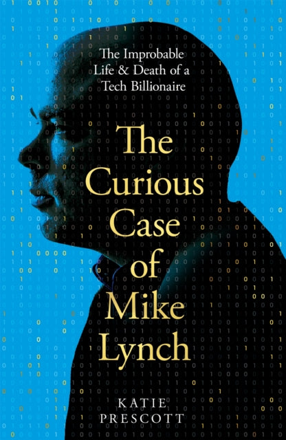The Curious Case of Mike Lynch : The Improbable Life & Death of a Tech Billionaire - Katie Prescott