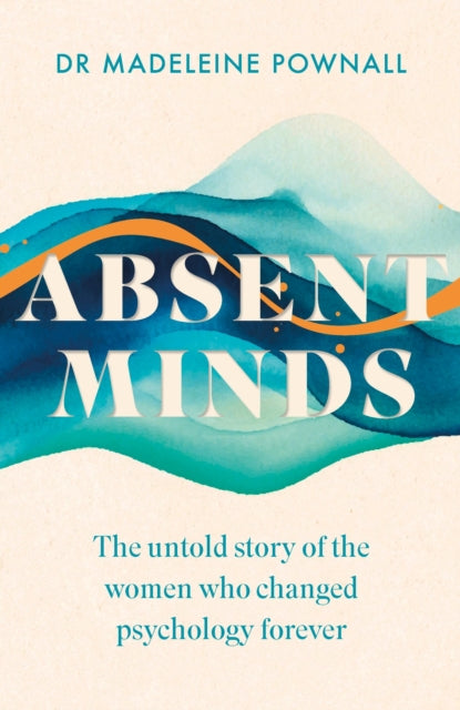 Absent Minds : The untold story of the women who changed psychology forever - Dr Madeleine Pownall