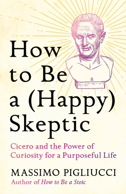 How to Be a (Happy) Skeptic : Cicero and the Power of Curiosity for a Purposeful Life - Massimo Pigliucci