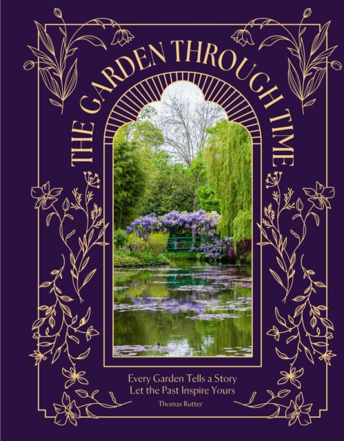 The Garden Through Time : Every Garden Tells a Story. Let the Past Inspire Yours. - Thomas Rutter