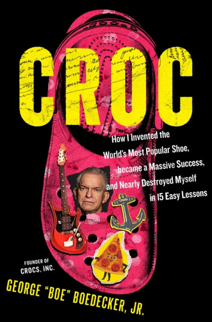 Croc : How the Ugliest Shoe in the World Became a Massive Success & Nearly Destroyed Me in 15 Easy Lessons - George Boedecker