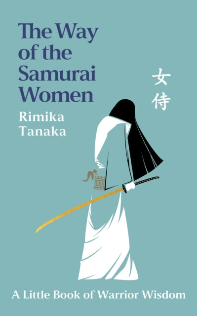 The Way of the Samurai Women : A Journey in Search of Warrior Wisdom for Busy Modern Lives - Rimika Tanaka