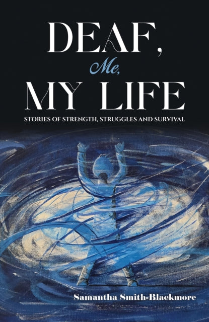 Deaf, Me, My Life : Stories of Strength, Struggles and Survival - Samantha Smith-Blackmore
