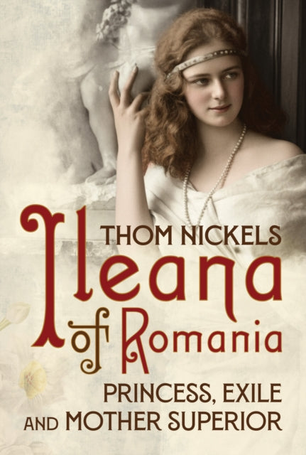Ileana of Romania : Princess, Exile and Mother Superior