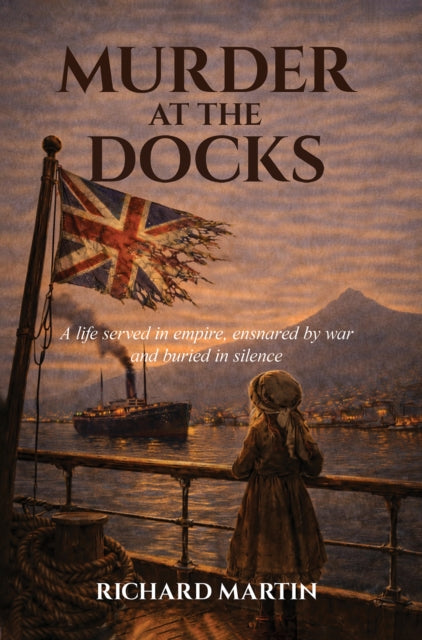 Murder at the Docks : A Life Served in Empire, Ensnared by War and Buried in Silence - Richard Martin